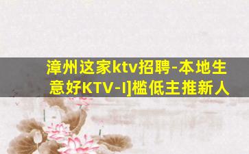漳州这家ktv招聘-本地生意好KTV-I]槛低主推新人